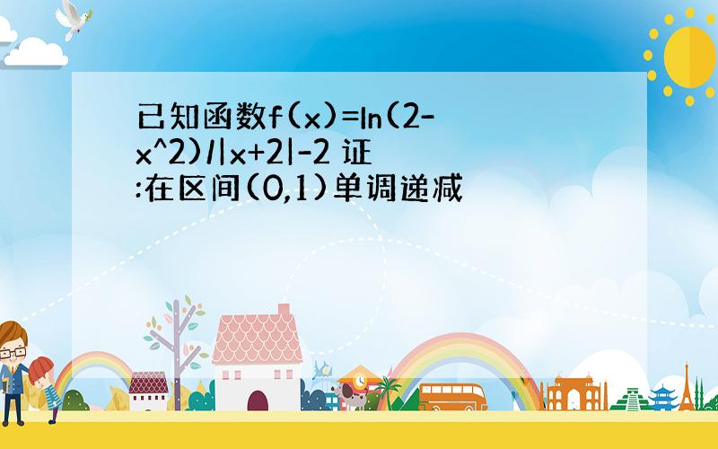 已知函数f(x)=In(2-x^2)/|x+2|-2 证:在区间(0,1)单调递减