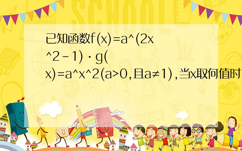 已知函数f(x)=a^(2x^2-1)•g(x)=a^x^2(a>0,且a≠1),当x取何值时,f(x)>g