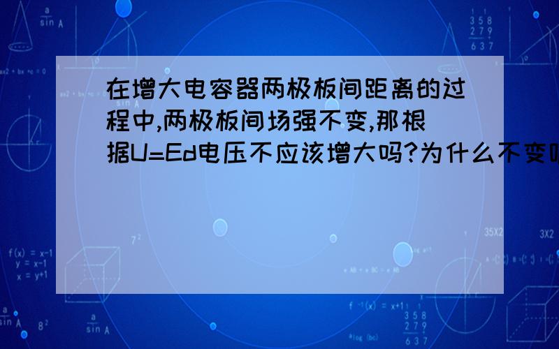 在增大电容器两极板间距离的过程中,两极板间场强不变,那根据U=Ed电压不应该增大吗?为什么不变呢?