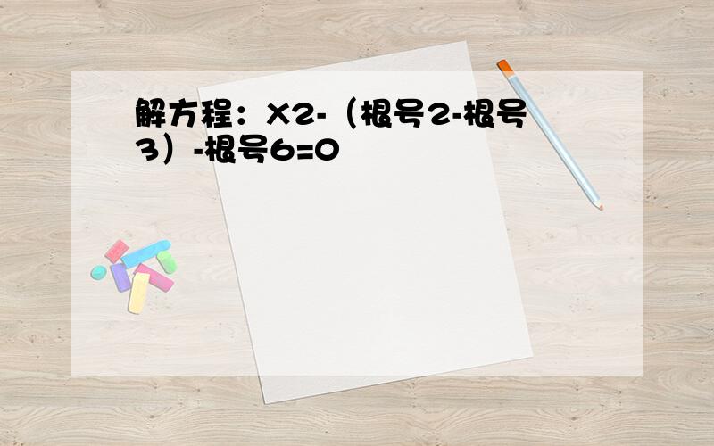 解方程：X2-（根号2-根号3）-根号6=0