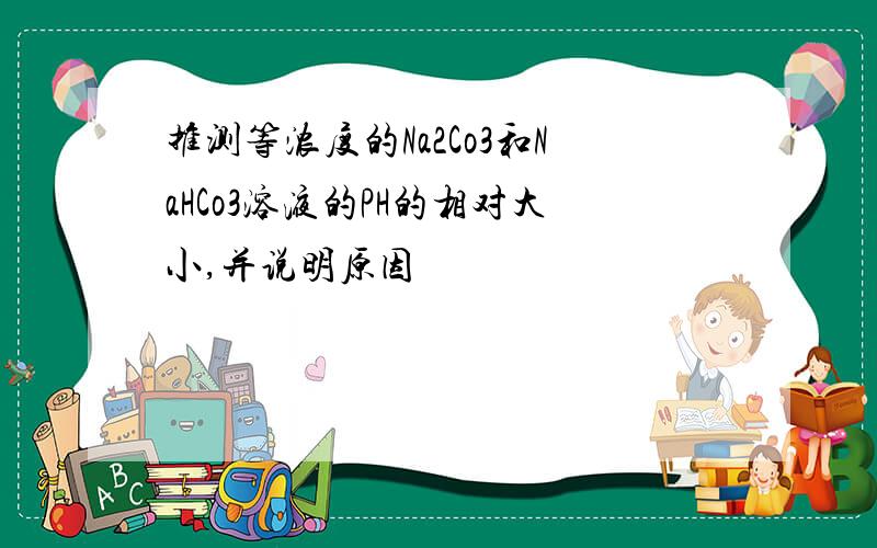 推测等浓度的Na2Co3和NaHCo3溶液的PH的相对大小,并说明原因