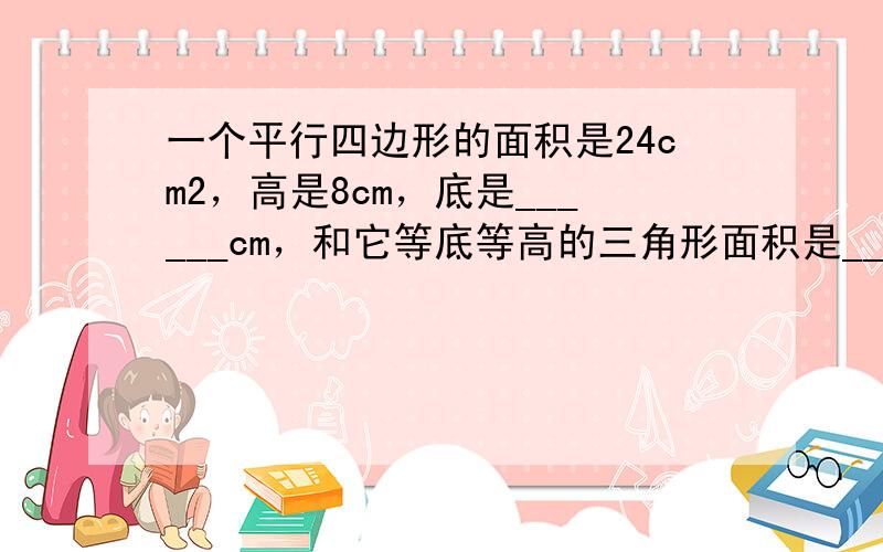 一个平行四边形的面积是24cm2，高是8cm，底是______cm，和它等底等高的三角形面积是______cm2．