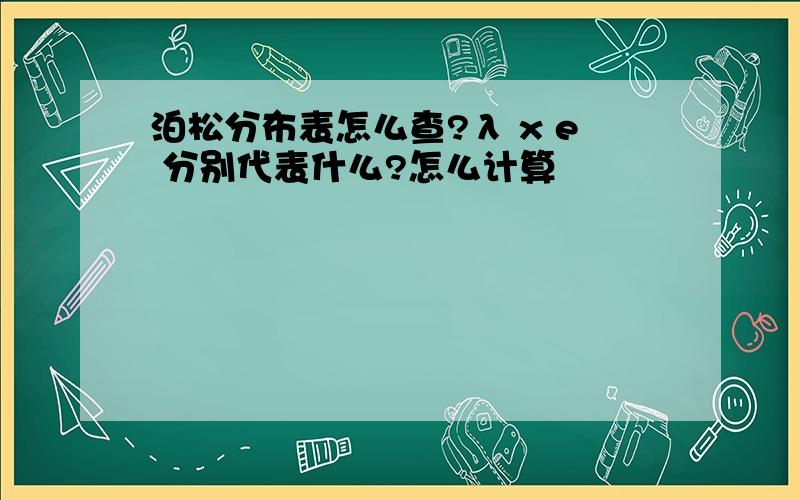 泊松分布表怎么查?λ x e 分别代表什么?怎么计算