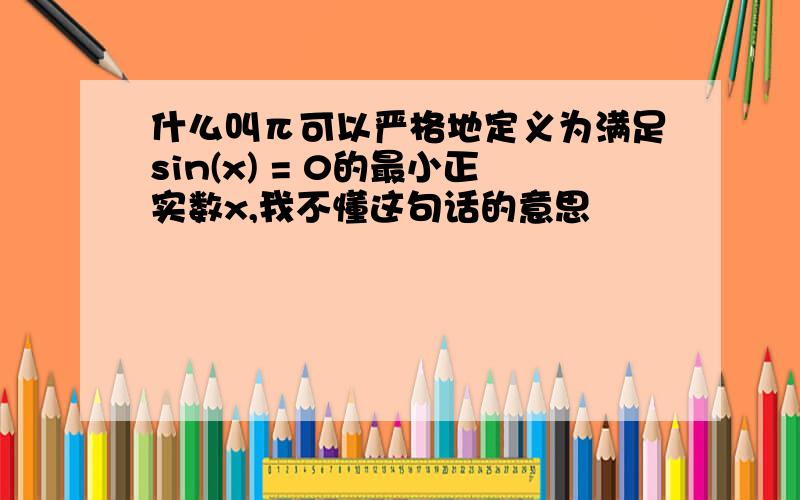 什么叫π可以严格地定义为满足sin(x) = 0的最小正实数x,我不懂这句话的意思