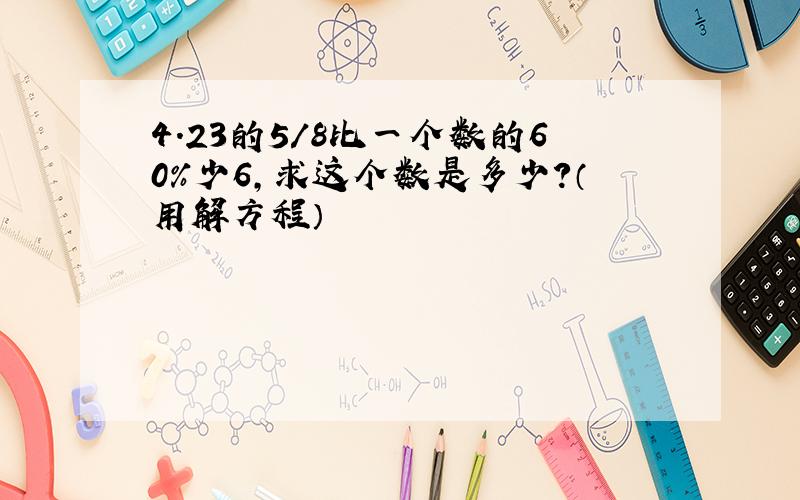 4.23的5/8比一个数的60%少6,求这个数是多少?（用解方程）