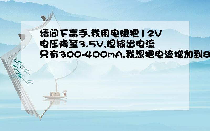 请问下高手,我用电阻把12V电压降至3.5V,但输出电流只有300-400mA,我想把电流增加到800mA,