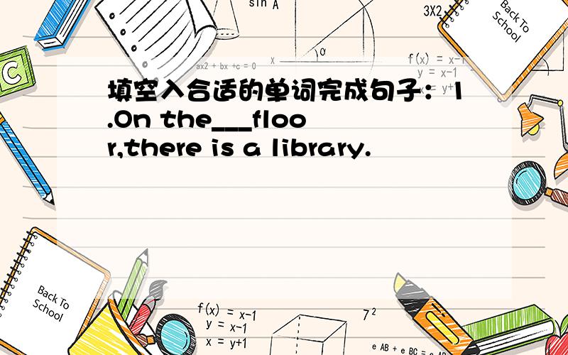 填空入合适的单词完成句子：1.On the___floor,there is a library.