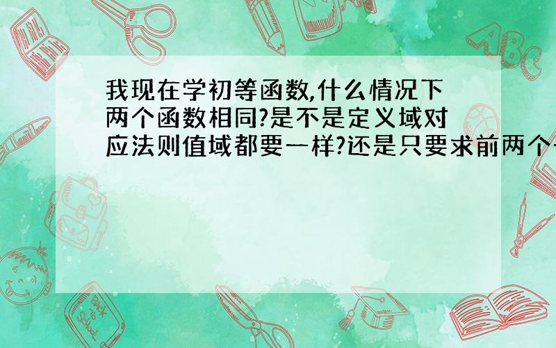 我现在学初等函数,什么情况下两个函数相同?是不是定义域对应法则值域都要一样?还是只要求前两个一样