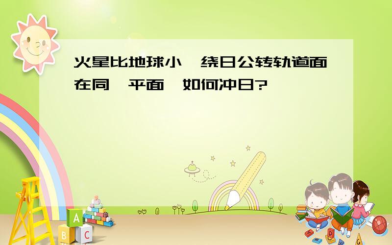 火星比地球小,绕日公转轨道面在同一平面,如何冲日?