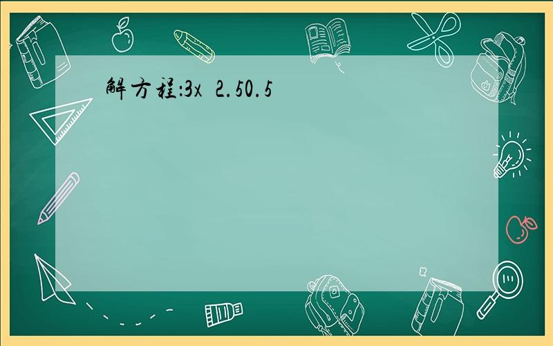 解方程：3x−2.50.5