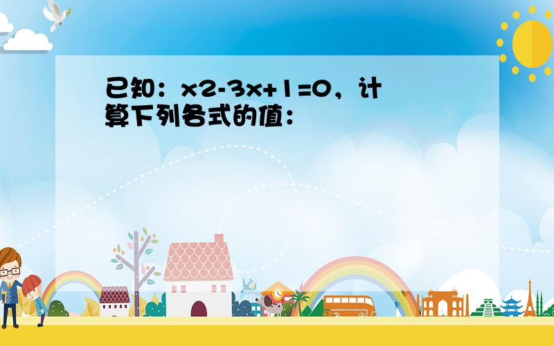 已知：x2-3x+1=0，计算下列各式的值：