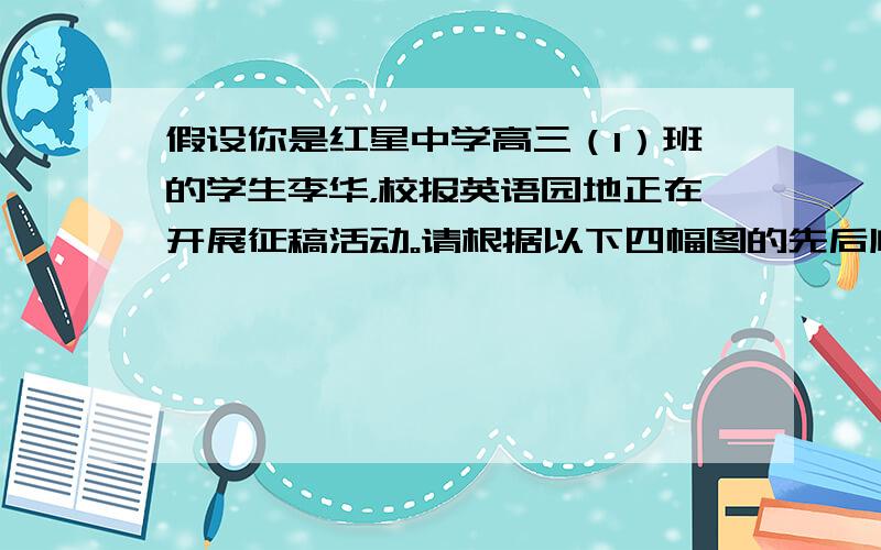 假设你是红星中学高三（1）班的学生李华，校报英语园地正在开展征稿活动。请根据以下四幅图的先后顺序，将你们班近期美化教室的