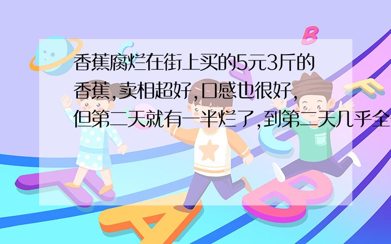 香蕉腐烂在街上买的5元3斤的香蕉,卖相超好,口感也很好,但第二天就有一半烂了,到第二天几乎全部都烂了（根部部分）,不知道