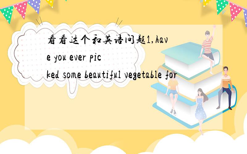 看看这个和英语问题1,have you ever picked some beautiful vegetable for