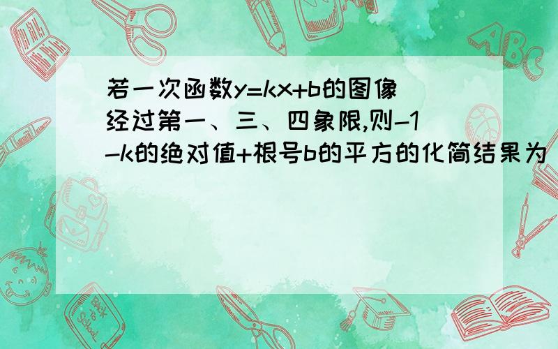 若一次函数y=kx+b的图像经过第一、三、四象限,则-1-k的绝对值+根号b的平方的化简结果为_______.