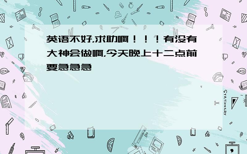 英语不好，求助啊！！！有没有大神会做啊，今天晚上十二点前要急急急