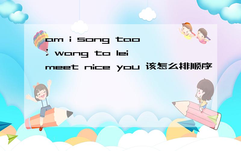 am i song tao ; wang to lei meet nice you 该怎么排顺序