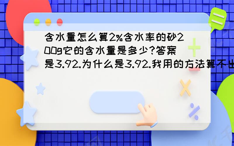 含水量怎么算2%含水率的砂200g它的含水量是多少?答案是3.92.为什么是3.92.我用的方法算不出