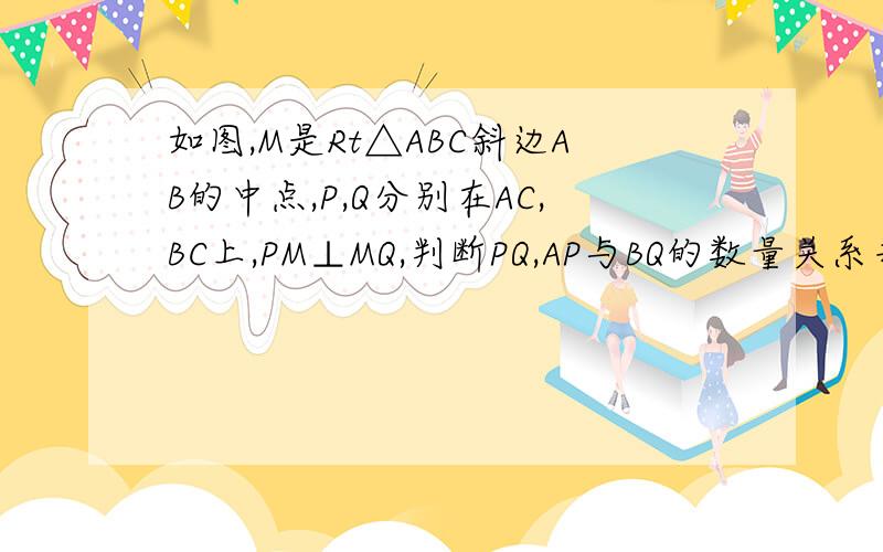 如图,M是Rt△ABC斜边AB的中点,P,Q分别在AC,BC上,PM⊥MQ,判断PQ,AP与BQ的数量关系并证明你的结论