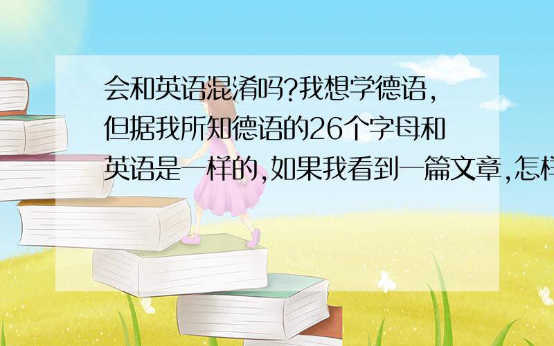 会和英语混淆吗?我想学德语,但据我所知德语的26个字母和英语是一样的,如果我看到一篇文章,怎样才不会和英语搞错啊?