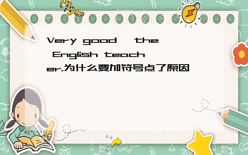 Very good, the English teacher.为什么要加符号点了原因