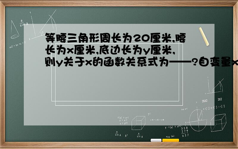 等腰三角形周长为20厘米,腰长为x厘米,底边长为y厘米,则y关于x的函数关系式为——?自变量x的取值范围为