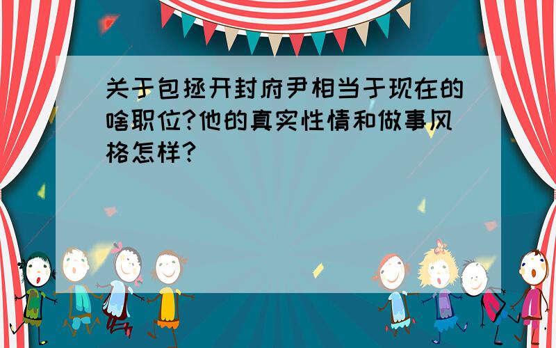 关于包拯开封府尹相当于现在的啥职位?他的真实性情和做事风格怎样?