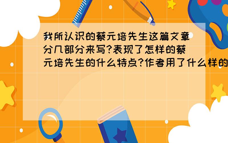 我所认识的蔡元培先生这篇文章分几部分来写?表现了怎样的蔡元培先生的什么特点?作者用了什么样的协作手法来表现蔡元培先生的精