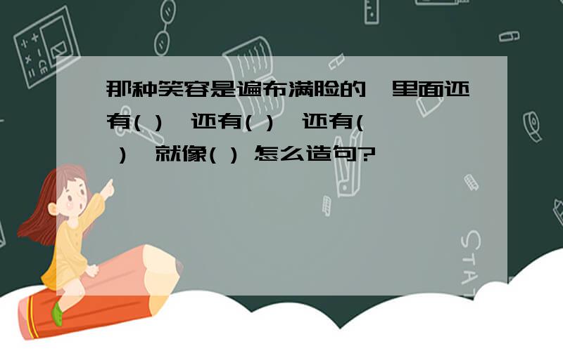 那种笑容是遍布满脸的,里面还有( ),还有( ),还有( ),就像( ) 怎么造句?