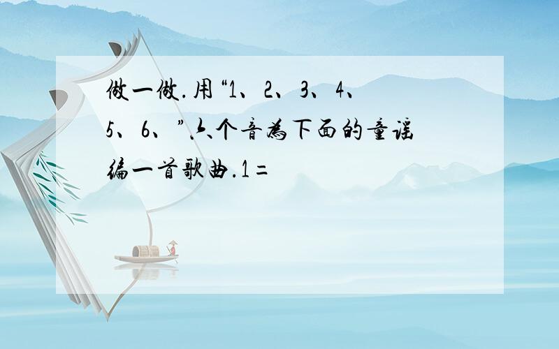 做一做.用“1、2、3、4、5、6、”六个音为下面的童谣编一首歌曲.1=