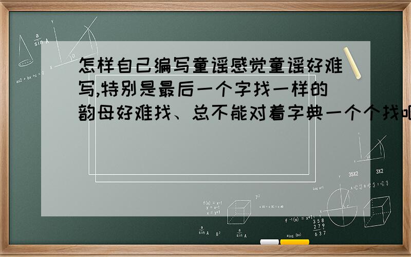 怎样自己编写童谣感觉童谣好难写,特别是最后一个字找一样的韵母好难找、总不能对着字典一个个找吧~~~~~~(>_