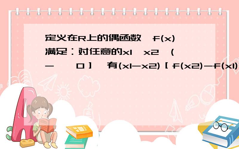 定义在R上的偶函数,f(x)满足：对任意的x1,x2∈(-∞,0］,有(x1-x2)［f(x2)-f(x1)］＞0,则当