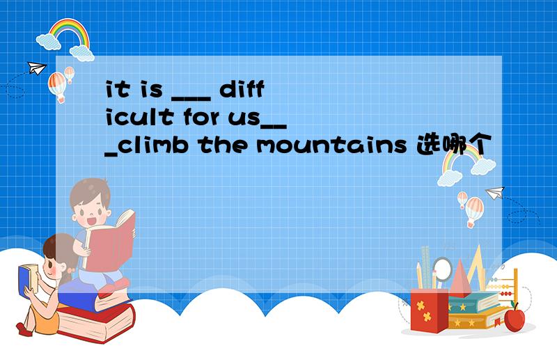 it is ___ difficult for us___climb the mountains 选哪个