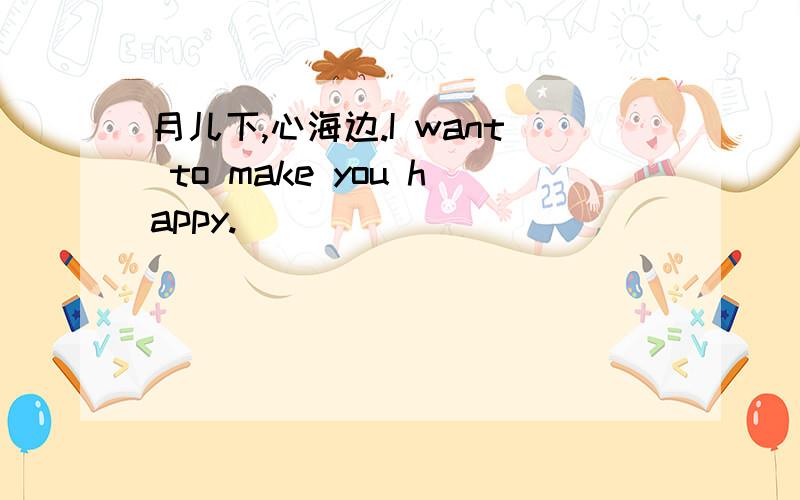 月儿下,心海边.I want to make you happy.