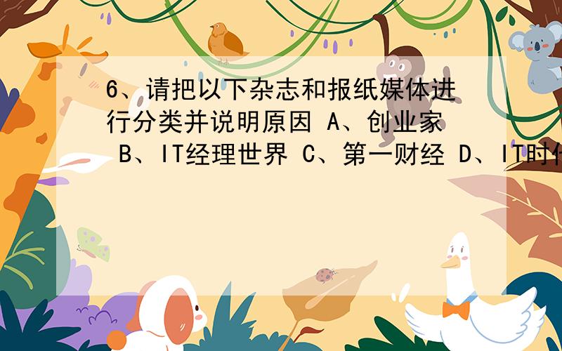 6、请把以下杂志和报纸媒体进行分类并说明原因 A、创业家 B、IT经理世界 C、第一财经 D、IT时代周刊 E、互