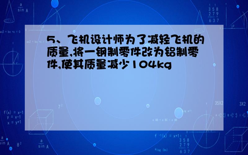 5、飞机设计师为了减轻飞机的质量,将一钢制零件改为铝制零件,使其质量减少104kg