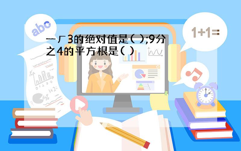 一ㄏ3的绝对值是( );9分之4的平方根是( )