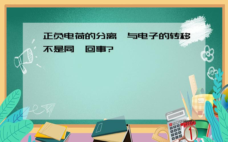 正负电荷的分离,与电子的转移不是同一回事?