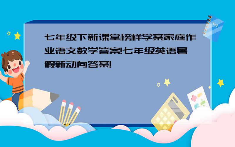 七年级下新课堂榜样学案家庭作业语文数学答案!七年级英语暑假新动向答案!