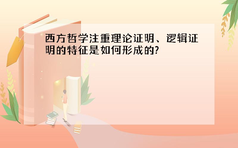 西方哲学注重理论证明、逻辑证明的特征是如何形成的?