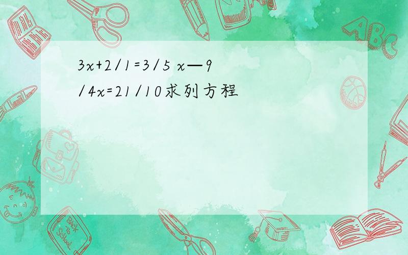 3x+2/1=3/5 x—9/4x=21/10求列方程