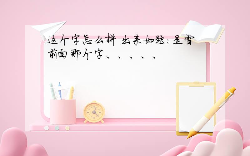 这个字怎么拼 出来如题：是雪前面那个字、、、、、