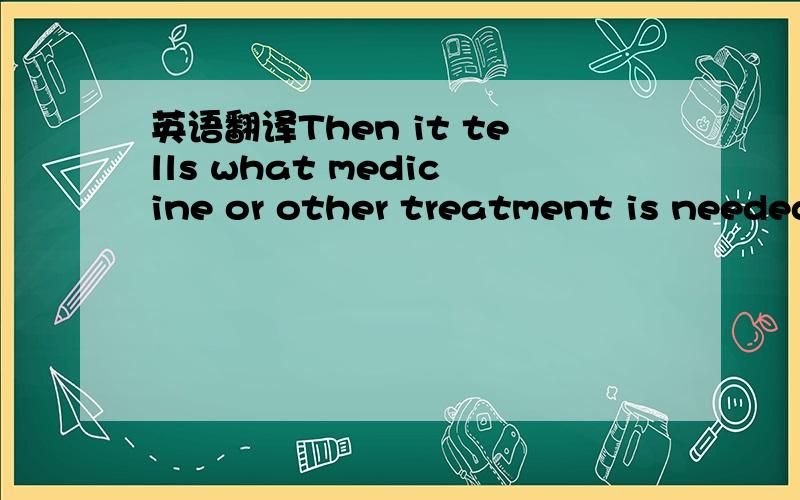 英语翻译Then it tells what medicine or other treatment is needed