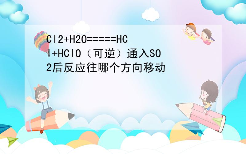 Cl2+H2O=====HCl+HClO（可逆）通入SO2后反应往哪个方向移动