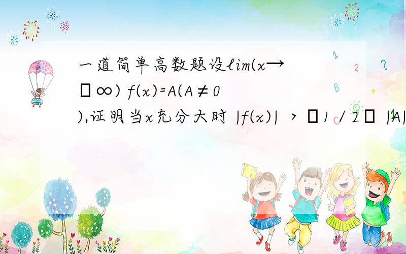 一道简单高数题设lim(x→﹢∞) f(x)=A(A≠0),证明当x充分大时 |f(x)| ＞﹙1／2﹚ |A|