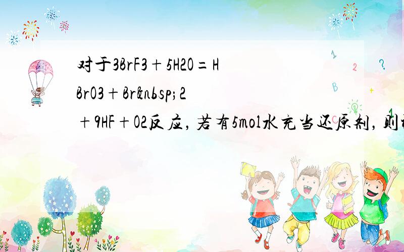 对于3BrF3+5H2O=HBrO3+Br 2+9HF+O2反应，若有5mol水充当还原剂，则被水还原的BrF