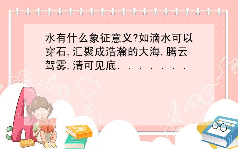 水有什么象征意义?如滴水可以穿石,汇聚成浩瀚的大海,腾云驾雾,清可见底．．．．．．．