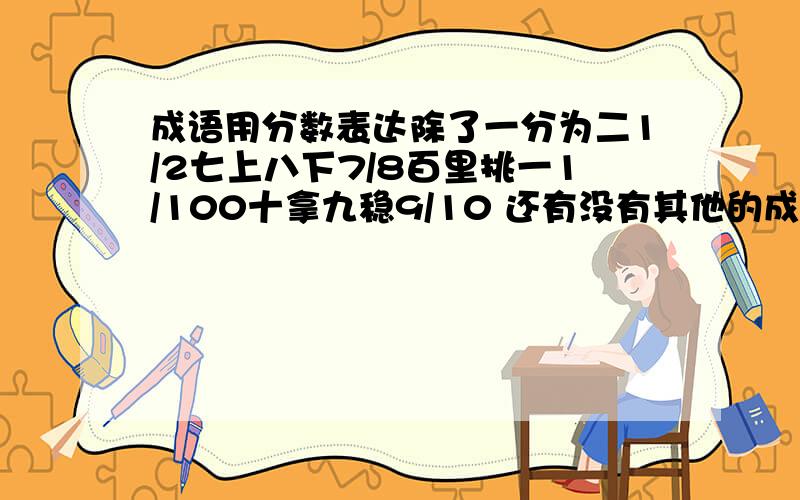 成语用分数表达除了一分为二1/2七上八下7/8百里挑一1/100十拿九稳9/10 还有没有其他的成语可以用分数表示的啊