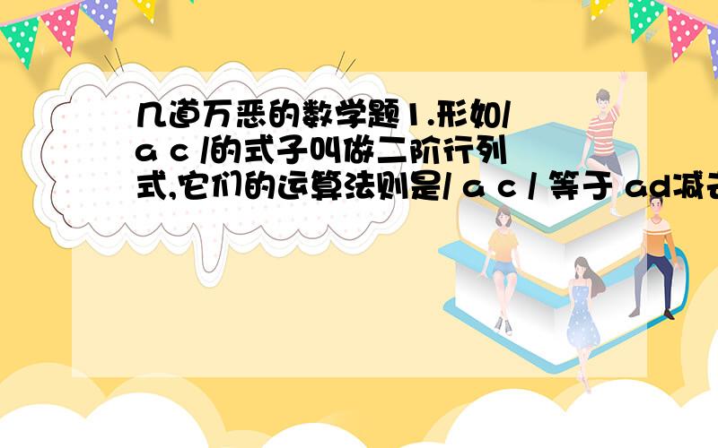 几道万恶的数学题1.形如/ a c /的式子叫做二阶行列式,它们的运算法则是/ a c / 等于 ad减去bc ,依次法