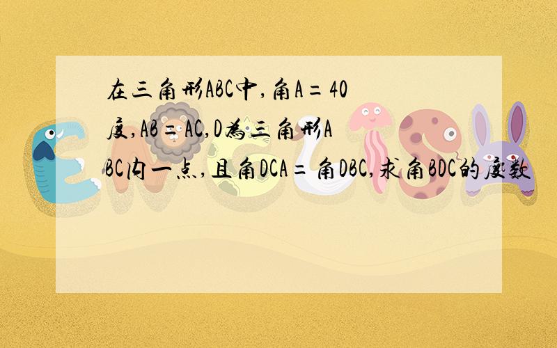 在三角形ABC中,角A=40度,AB=AC,D为三角形ABC内一点,且角DCA=角DBC,求角BDC的度数